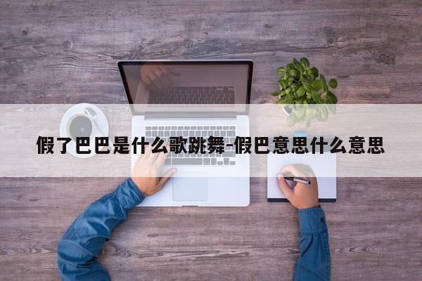 假了巴巴是什么歌跳舞-假巴意思什么意思