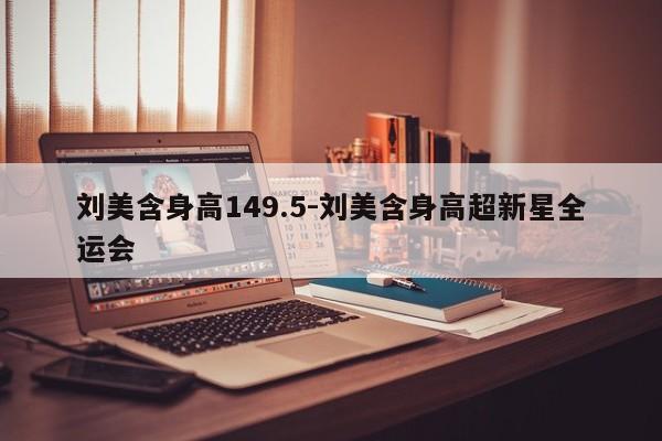 刘美含身高149.5-刘美含身高超新星全运会