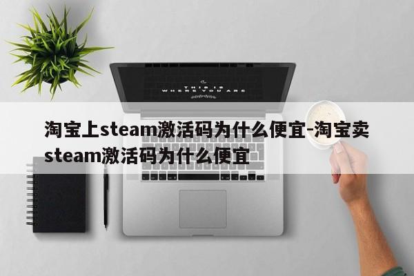 淘宝上steam激活码为什么便宜-淘宝卖steam激活码为什么便宜