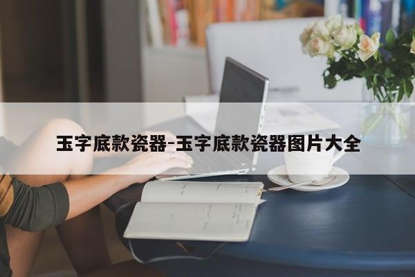 玉字底款瓷器-玉字底款瓷器图片大全
