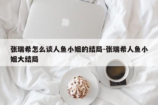 张瑞希怎么谈人鱼小姐的结局-张瑞希人鱼小姐大结局
