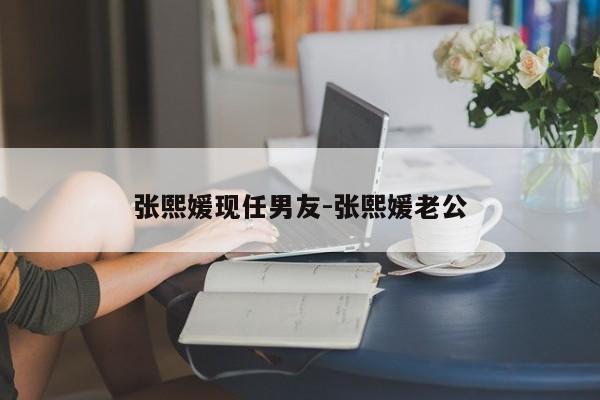 张熙媛现任男友-张熙媛老公