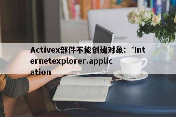 Activex部件不能创建对象:‘Internetexplorer.application