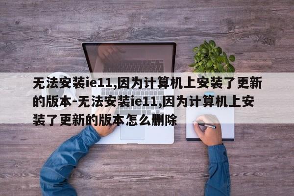 无法安装ie11,因为计算机上安装了更新的版本-无法安装ie11,因为计算机上安装了更新的版本怎么删除