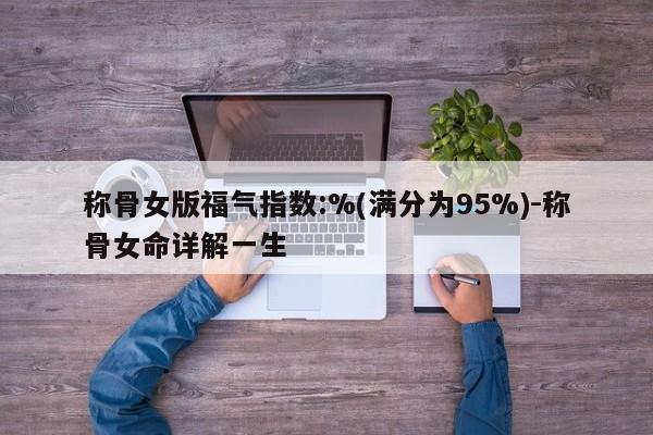 称骨女版福气指数:%(满分为95%)-称骨女命详解一生