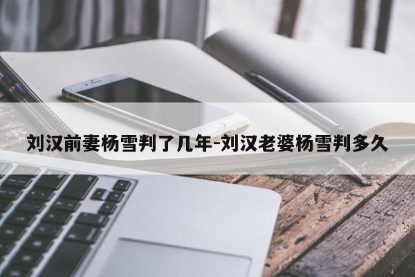 刘汉前妻杨雪判了几年-刘汉老婆杨雪判多久