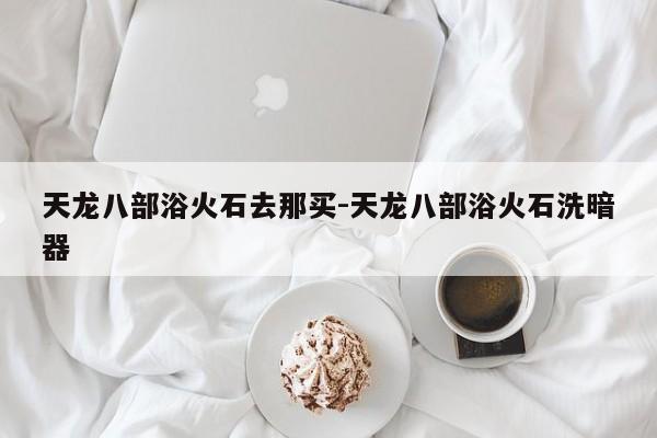 天龙八部浴火石去那买-天龙八部浴火石洗暗器