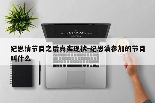 纪思清节目之后真实现状-纪思清参加的节目叫什么