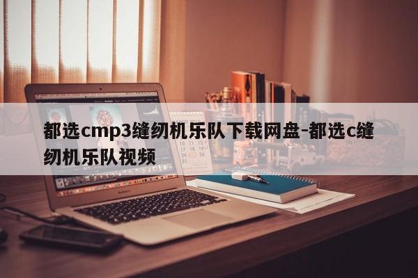 都选cmp3缝纫机乐队下载网盘-都选c缝纫机乐队视频