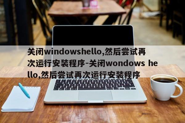 关闭windowshello,然后尝试再次运行安装程序-关闭wondows hello,然后尝试再次运行安装程序
