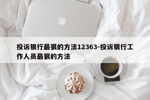 投诉银行最狠的方法12363-投诉银行工作人员最狠的方法