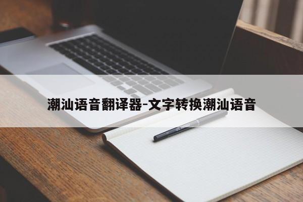 潮汕语音翻译器-文字转换潮汕语音
