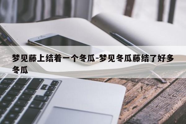 梦见藤上结着一个冬瓜-梦见冬瓜藤结了好多冬瓜