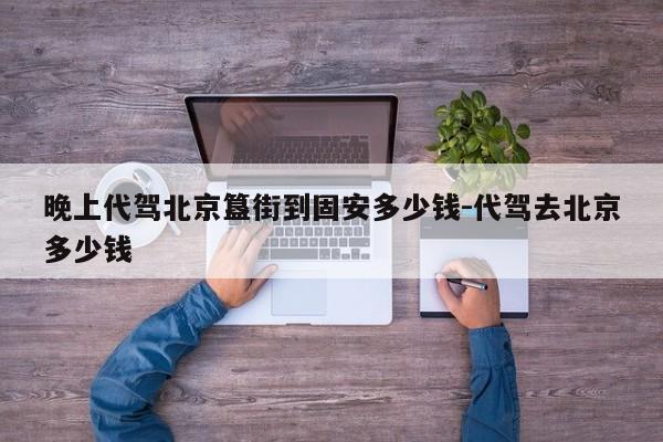 晚上代驾北京簋街到固安多少钱-代驾去北京多少钱