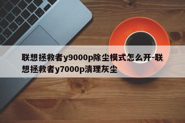 联想拯救者y9000p除尘模式怎么开-联想拯救者y7000p清理灰尘