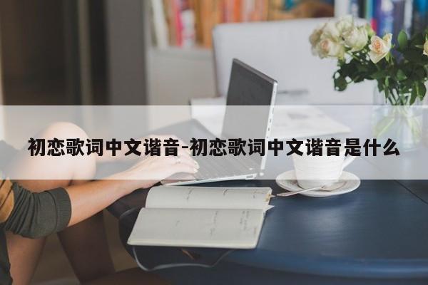 初恋歌词中文谐音-初恋歌词中文谐音是什么