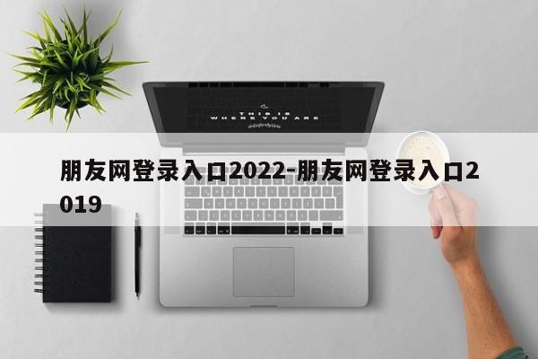 朋友网登录入口2022-朋友网登录入口2019
