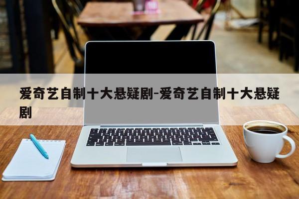 爱奇艺自制十大悬疑剧-爱奇艺自制十大悬疑剧