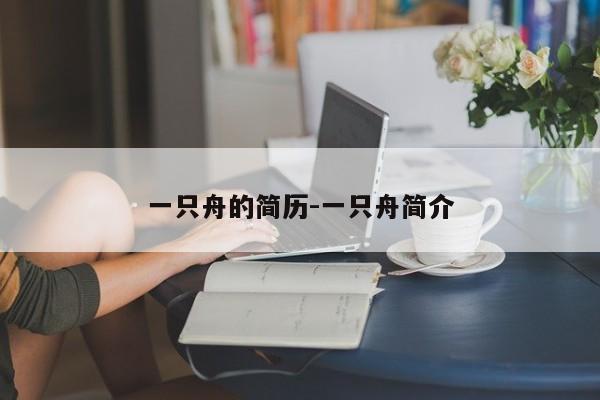 一只舟的简历-一只舟简介