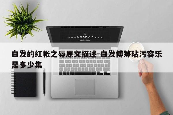 白发的红帐之辱原文描述-白发傅筹玷污容乐是多少集