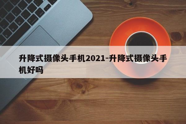 升降式摄像头手机2021-升降式摄像头手机好吗