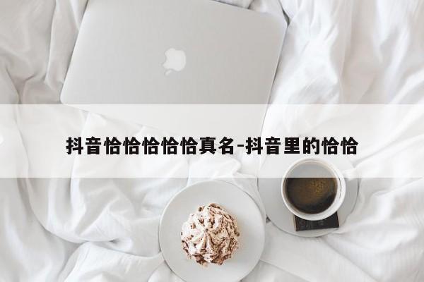 抖音恰恰恰恰恰真名-抖音里的恰恰