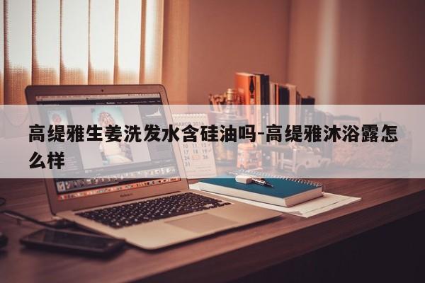 高缇雅生姜洗发水含硅油吗-高缇雅沐浴露怎么样