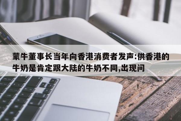 蒙牛董事长当年向香港消费者发声:供香港的牛奶是肯定跟大陆的牛奶不同,出现问