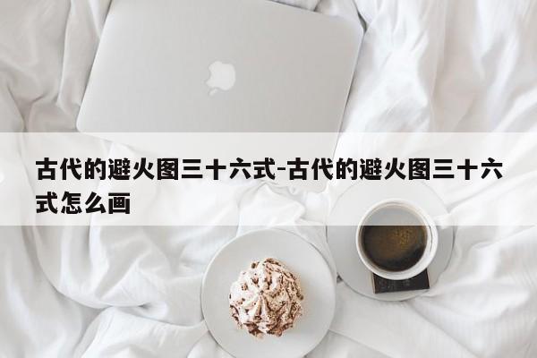 古代的避火图三十六式-古代的避火图三十六式怎么画