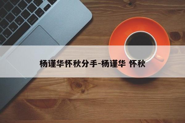 杨谨华怀秋分手-杨谨华 怀秋