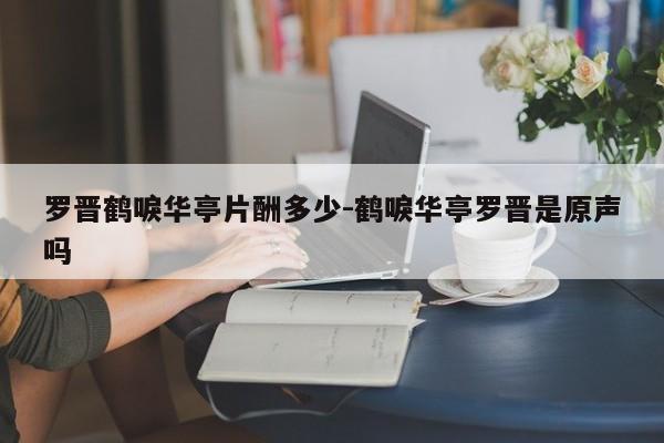 罗晋鹤唳华亭片酬多少-鹤唳华亭罗晋是原声吗
