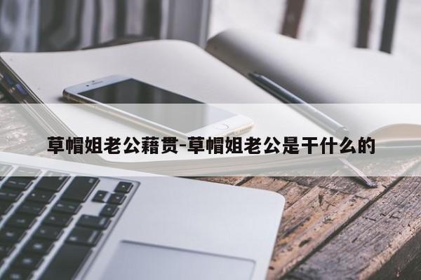 草帽姐老公藉贯-草帽姐老公是干什么的