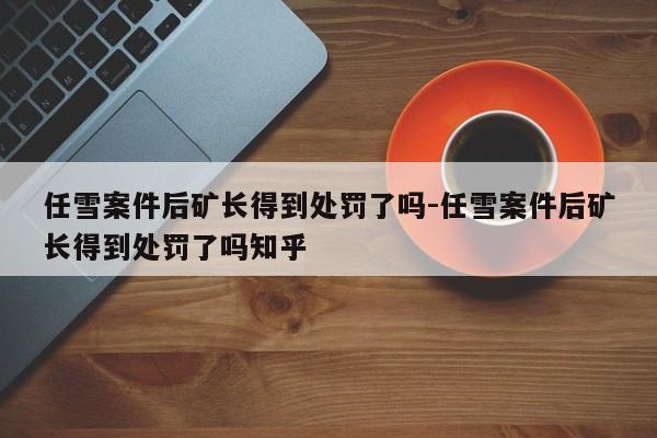 任雪案件后矿长得到处罚了吗-任雪案件后矿长得到处罚了吗知乎