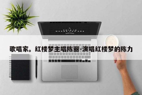歌唱家。红楼梦主唱陈丽-演唱红楼梦的陈力