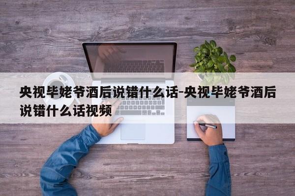 央视毕姥爷酒后说错什么话-央视毕姥爷酒后说错什么话视频