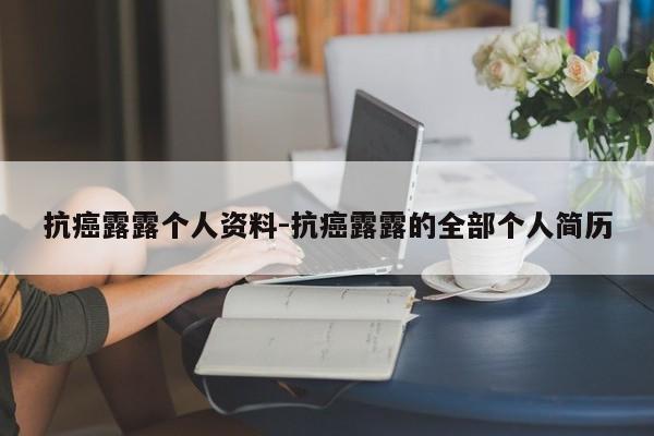 抗癌露露个人资料-抗癌露露的全部个人简历