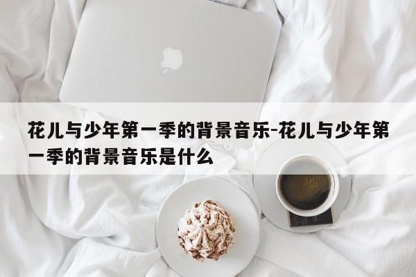 花儿与少年第一季的背景音乐-花儿与少年第一季的背景音乐是什么