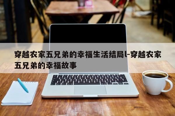 穿越农家五兄弟的幸福生活结局l-穿越农家五兄弟的幸福故事