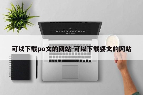 可以下载po文的网站-可以下载婆文的网站