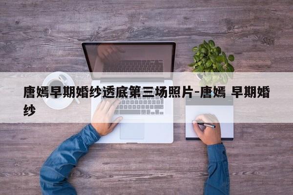 唐嫣早期婚纱透底第三场照片-唐嫣 早期婚纱