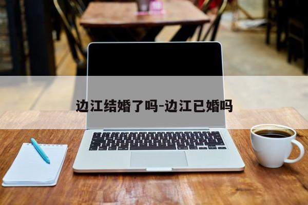 边江结婚了吗-边江已婚吗