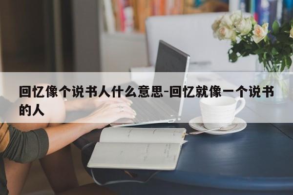 回忆像个说书人什么意思-回忆就像一个说书的人