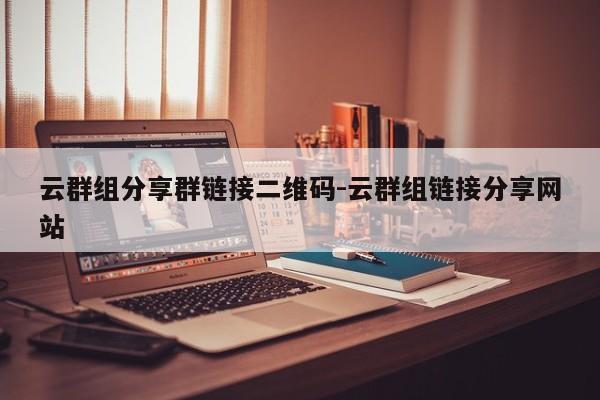 云群组分享群链接二维码-云群组链接分享网站