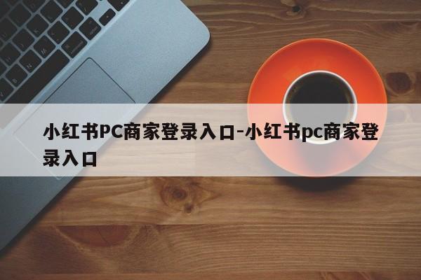 小红书PC商家登录入口-小红书pc商家登录入口