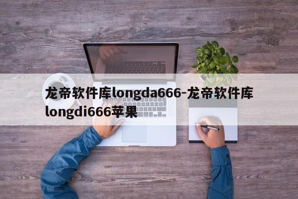 龙帝软件库longda666-龙帝软件库longdi666苹果