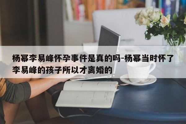 杨幂李易峰怀孕事件是真的吗-杨幂当时怀了李易峰的孩子所以才离婚的