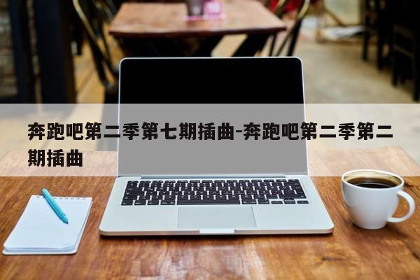 奔跑吧第二季第七期插曲-奔跑吧第二季第二期插曲