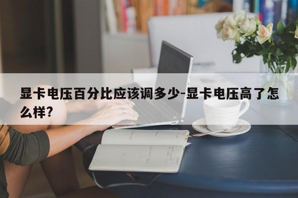 显卡电压百分比应该调多少-显卡电压高了怎么样?