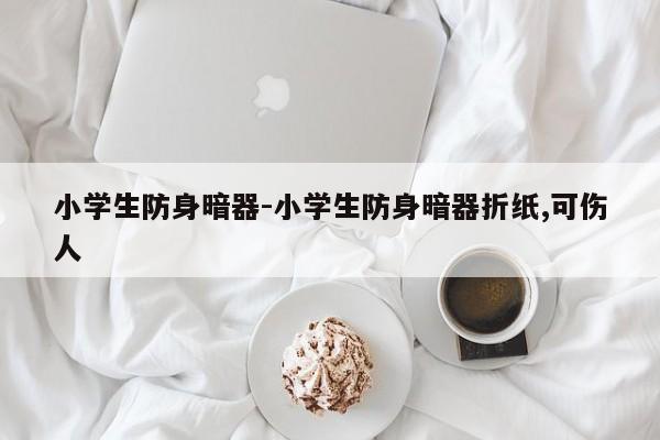 小学生防身暗器-小学生防身暗器折纸,可伤人