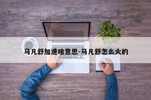 马凡舒加速啥意思-马凡舒怎么火的